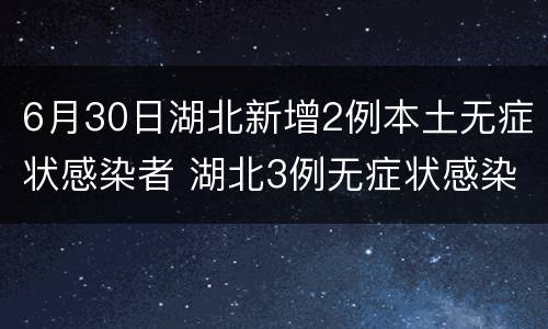 6月30日湖北新增2例本土无症状感染者 湖北3例无症状感染者是哪里的