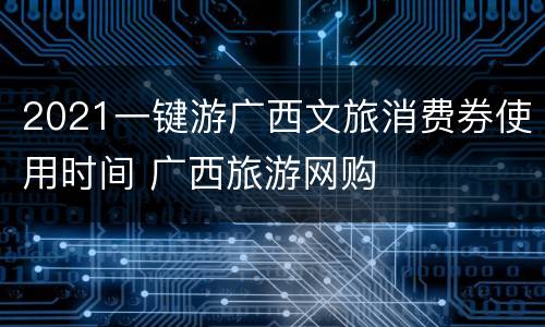 2021一键游广西文旅消费券使用时间 广西旅游网购