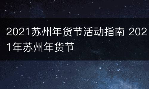 2021苏州年货节活动指南 2021年苏州年货节