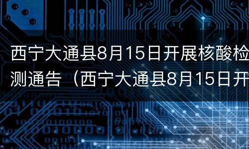 西宁大通县8月15日开展核酸检测通告（西宁大通县8月15日开展核酸检测通告书）