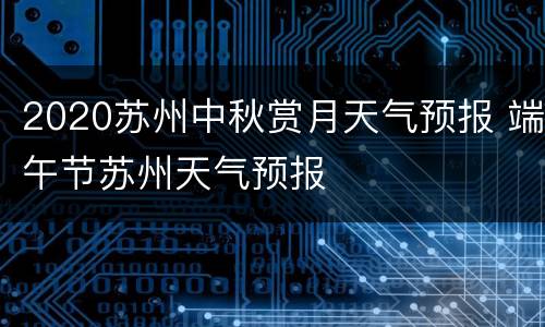 2020苏州中秋赏月天气预报 端午节苏州天气预报