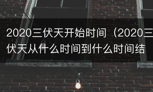 2020三伏天开始时间（2020三伏天从什么时间到什么时间结束）