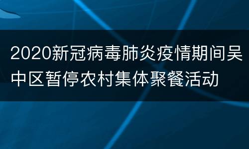 2020新冠病毒肺炎疫情期间吴中区暂停农村集体聚餐活动