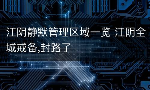 江阴静默管理区域一览 江阴全城戒备,封路了