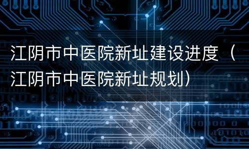 江阴市中医院新址建设进度（江阴市中医院新址规划）