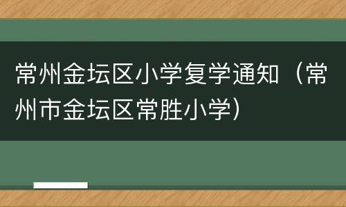常州金坛区小学复学通知（常州市金坛区常胜小学）