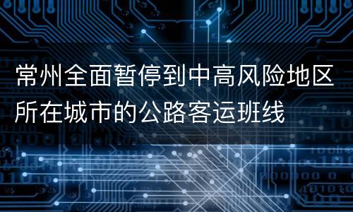 常州全面暂停到中高风险地区所在城市的公路客运班线