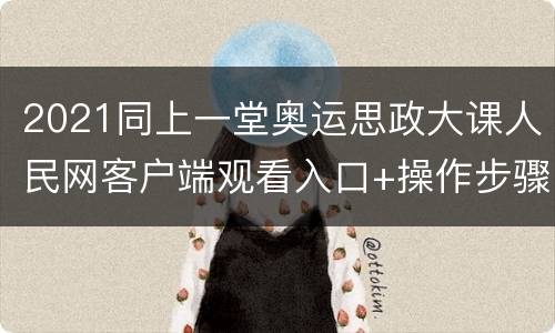 2021同上一堂奥运思政大课人民网客户端观看入口+操作步骤