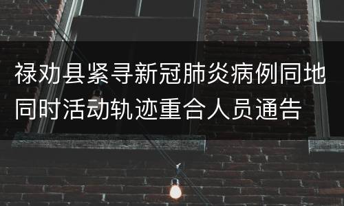 禄劝县紧寻新冠肺炎病例同地同时活动轨迹重合人员通告