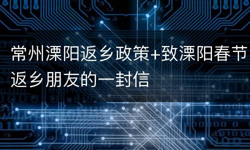 常州溧阳返乡政策+致溧阳春节返乡朋友的一封信