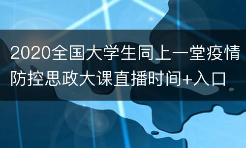 2020全国大学生同上一堂疫情防控思政大课直播时间+入口