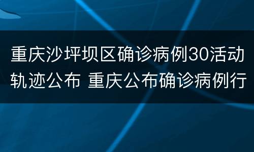 重庆沙坪坝区确诊病例30活动轨迹公布 重庆公布确诊病例行动轨迹