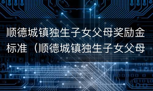 顺德城镇独生子女父母奖励金标准（顺德城镇独生子女父母奖励金标准表）