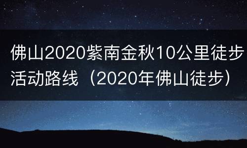 佛山2020紫南金秋10公里徒步活动路线（2020年佛山徒步）