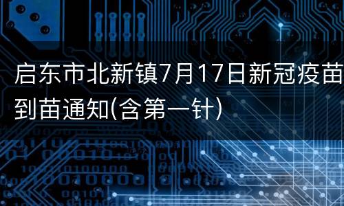 启东市北新镇7月17日新冠疫苗到苗通知(含第一针)