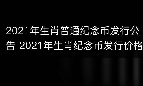 2021年生肖普通纪念币发行公告 2021年生肖纪念币发行价格