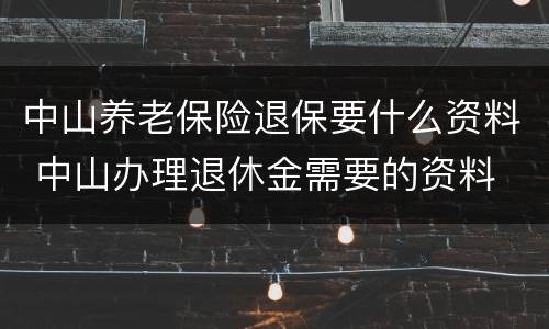 中山养老保险退保要什么资料 中山办理退休金需要的资料