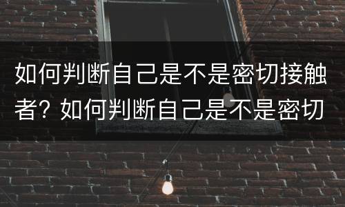 如何判断自己是不是密切接触者? 如何判断自己是不是密切接触者感染者