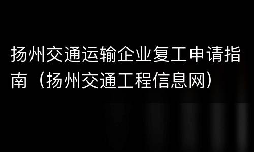 扬州交通运输企业复工申请指南（扬州交通工程信息网）