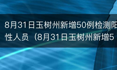 8月31日玉树州新增50例检测阳性人员（8月31日玉树州新增50例检测阳性人员多少）
