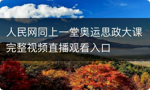 人民网同上一堂奥运思政大课完整视频直播观看入口