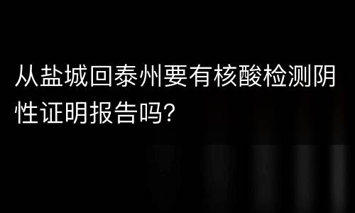 从盐城回泰州要有核酸检测阴性证明报告吗？
