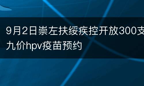 9月2日崇左扶绥疾控开放300支九价hpv疫苗预约
