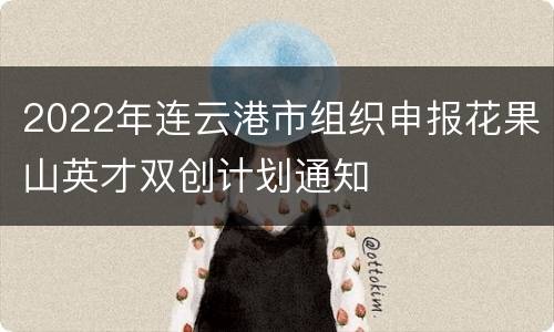 2022年连云港市组织申报花果山英才双创计划通知