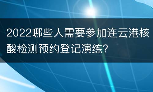 2022哪些人需要参加连云港核酸检测预约登记演练?