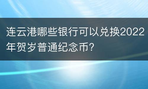 连云港哪些银行可以兑换2022年贺岁普通纪念币?