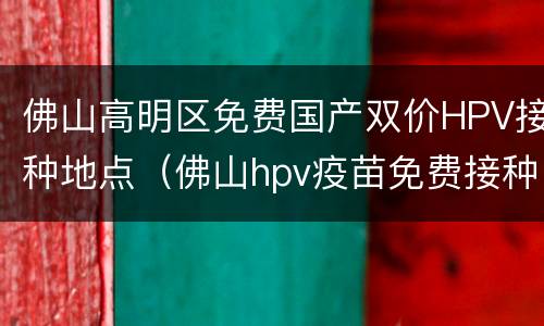 佛山高明区免费国产双价HPV接种地点（佛山hpv疫苗免费接种地区）