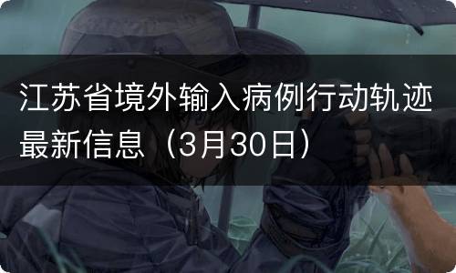 江苏省境外输入病例行动轨迹最新信息（3月30日）