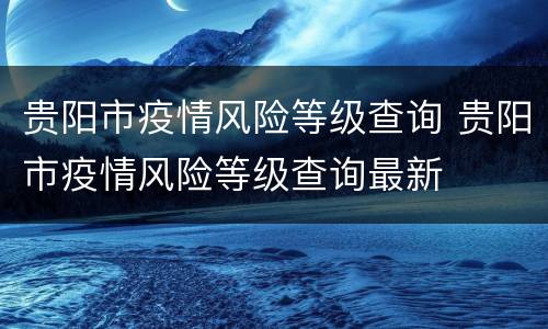贵阳市疫情风险等级查询 贵阳市疫情风险等级查询最新