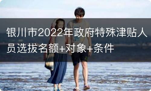 银川市2022年政府特殊津贴人员选拔名额+对象+条件
