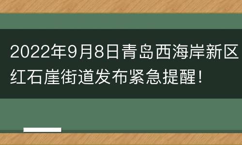 2022年9月8日青岛西海岸新区红石崖街道发布紧急提醒！