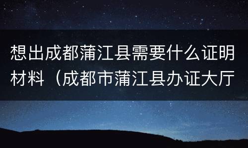 想出成都蒲江县需要什么证明材料（成都市蒲江县办证大厅电话）