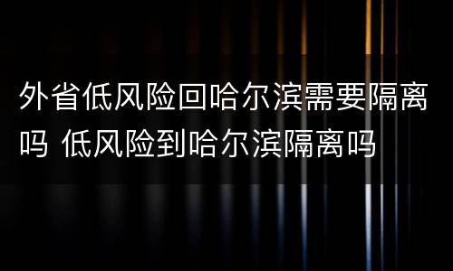 外省低风险回哈尔滨需要隔离吗 低风险到哈尔滨隔离吗