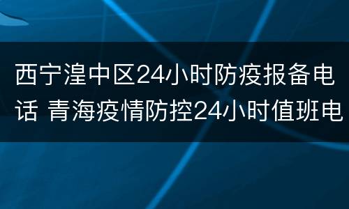 西宁湟中区24小时防疫报备电话 青海疫情防控24小时值班电话
