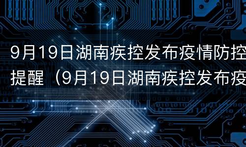 9月19日湖南疾控发布疫情防控提醒（9月19日湖南疾控发布疫情防控提醒短信）