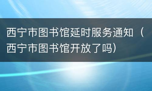 西宁市图书馆延时服务通知（西宁市图书馆开放了吗）