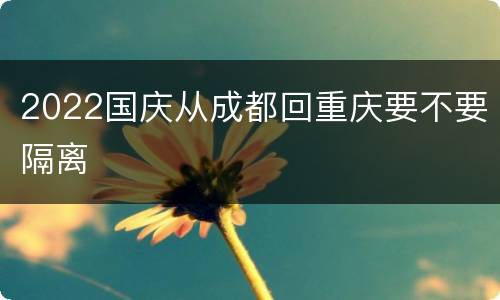 2022国庆从成都回重庆要不要隔离