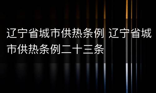辽宁省城市供热条例 辽宁省城市供热条例二十三条