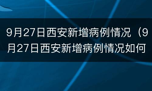 9月27日西安新增病例情况（9月27日西安新增病例情况如何）