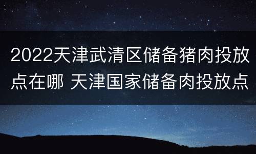 2022天津武清区储备猪肉投放点在哪 天津国家储备肉投放点