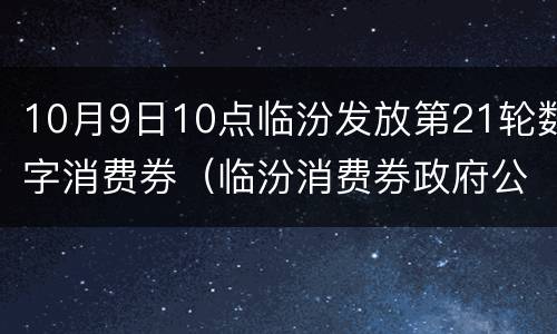 10月9日10点临汾发放第21轮数字消费券（临汾消费券政府公示商户）