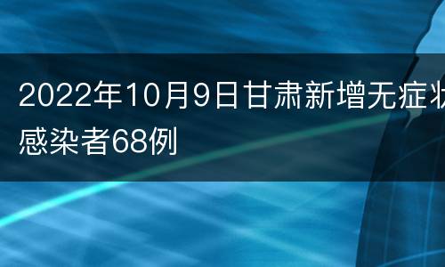 2022年10月9日甘肃新增无症状感染者68例