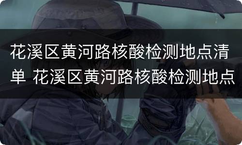 花溪区黄河路核酸检测地点清单 花溪区黄河路核酸检测地点清单最新