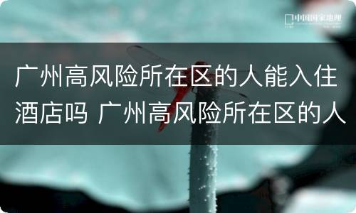 广州高风险所在区的人能入住酒店吗 广州高风险所在区的人能入住酒店吗