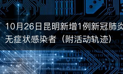 10月26日昆明新增1例新冠肺炎无症状感染者（附活动轨迹）