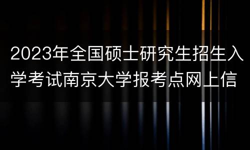 2023年全国硕士研究生招生入学考试南京大学报考点网上信息确认公告